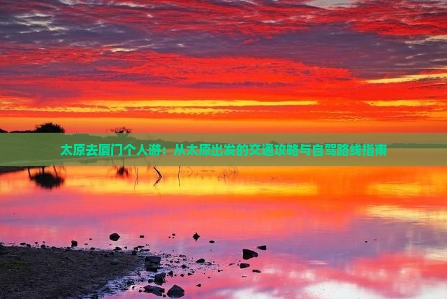 太原去厦门个人游：从太原出发的交通攻略与自驾路线指南
