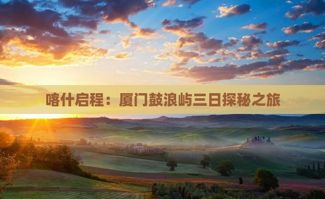 喀什启程：厦门鼓浪屿三日探秘之旅