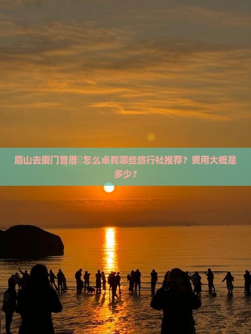 眉山去厦门曾厝垵怎么卓有哪些旅行社推荐？费用大概是多少？