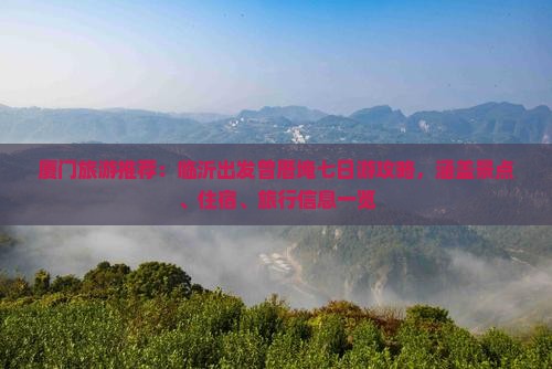 厦门旅游推荐：临沂出发曾厝埯七日游攻略，涵盖景点、住宿、旅行信息一览