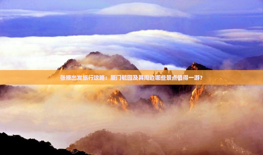 张掖出发旅行攻略：厦门毓园及其周边哪些景点值得一游？