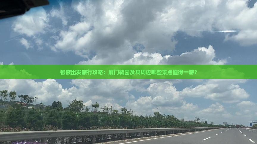 张掖出发旅行攻略：厦门毓园及其周边哪些景点值得一游？