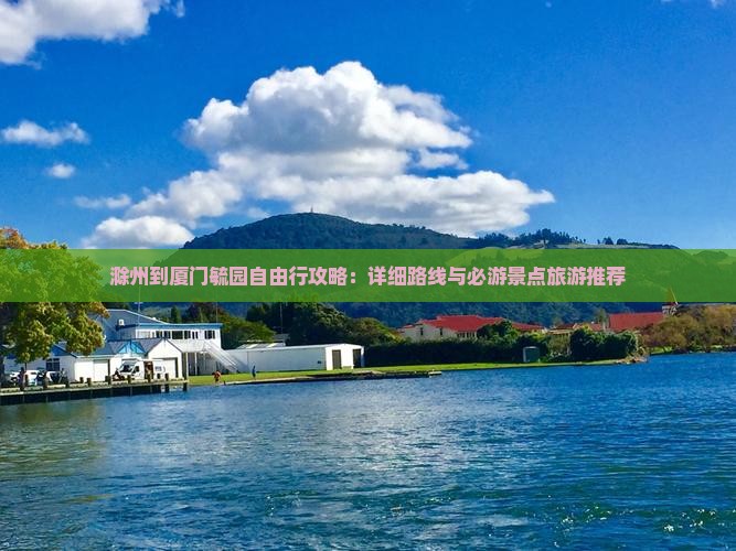 滁州到厦门毓园自由行攻略：详细路线与必游景点旅游推荐