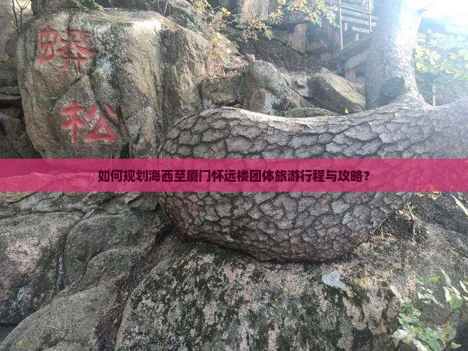 如何规划海西至厦门怀远楼团体旅游行程与攻略？