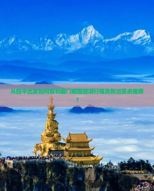 从四平出发如何规划厦门毓园旅游行程及附近景点推荐？