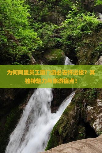 为何阿里员工厦门游必去怀远楼？其独特魅力与旅游痛点！