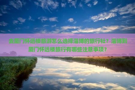 去厦门怀远楼旅游怎么选择淄博的旅行社？淄博到厦门怀远楼旅行有哪些注意事项？