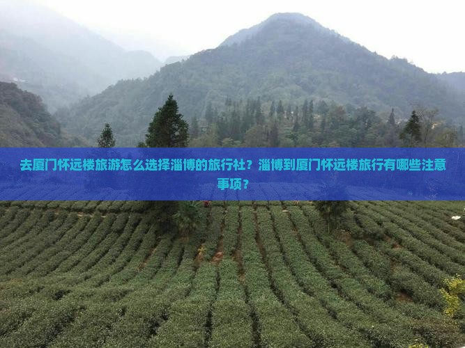 去厦门怀远楼旅游怎么选择淄博的旅行社？淄博到厦门怀远楼旅行有哪些注意事项？