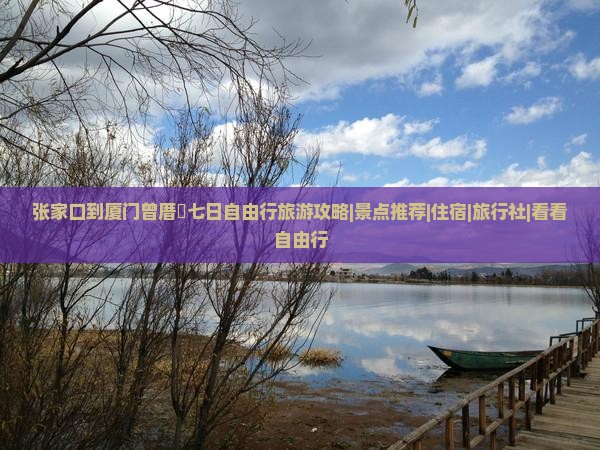 张家口到厦门曾厝垵七日自由行旅游攻略|景点推荐|住宿|旅行社|看看自由行