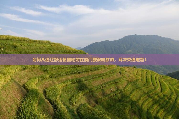 如何从通辽舒适便捷地前往厦门鼓浪屿旅游，解决交通难题？