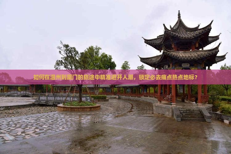 如何在温州到厦门的旅途中精准避开人潮，锁定必去痛点热点地标？