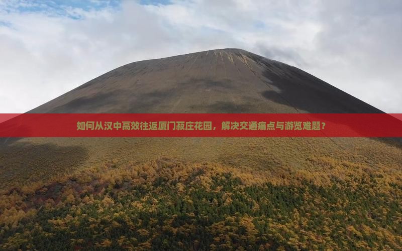 如何从汉中高效往返厦门菽庄花园，解决交通痛点与游览难题？