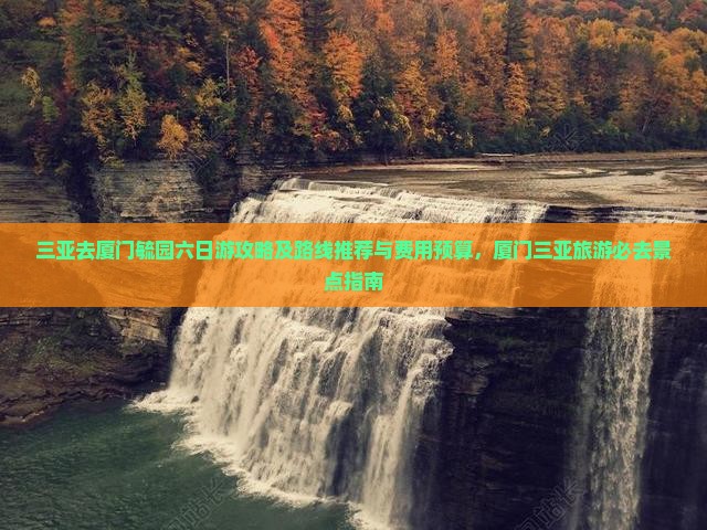 三亚去厦门毓园六日游攻略及路线推荐与费用预算，厦门三亚旅游必去景点指南