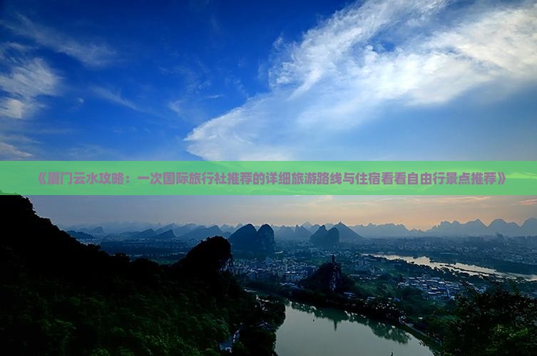 《厦门云水攻略：一次国际旅行社推荐的详细旅游路线与住宿看看自由行景点推荐》