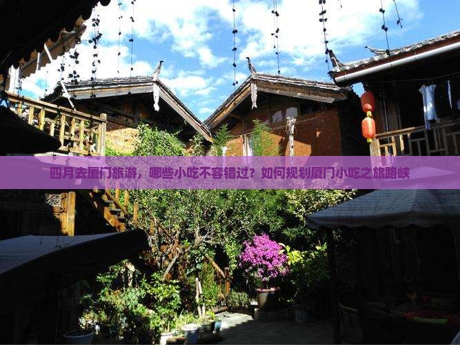 四月去厦门旅游，哪些小吃不容错过？如何规划厦门小吃之旅路峡