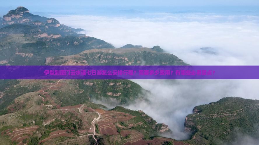 伊犁到厦门云水谣七日游怎么安排行程？需要多少费用？有哪些必看景点？