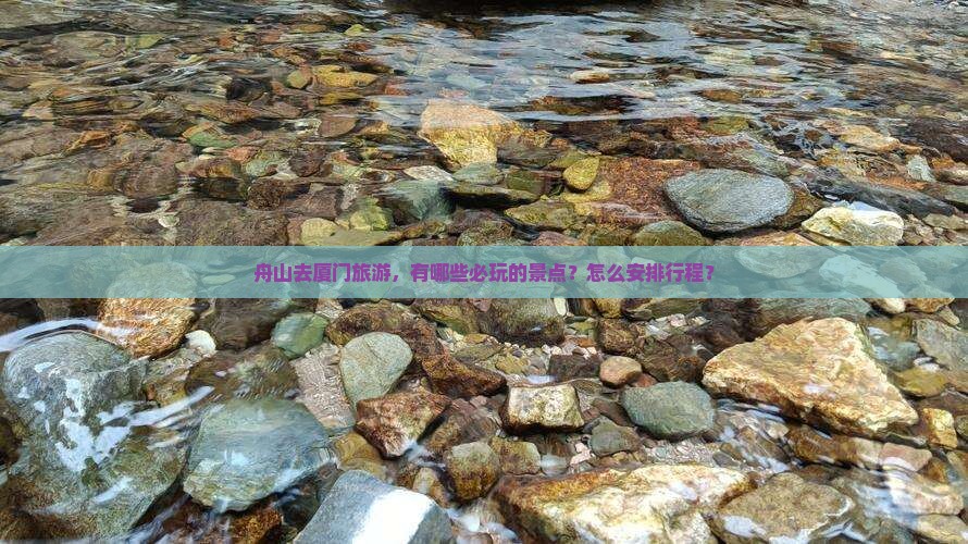 舟山去厦门旅游，有哪些必玩的景点？怎么安排行程？
