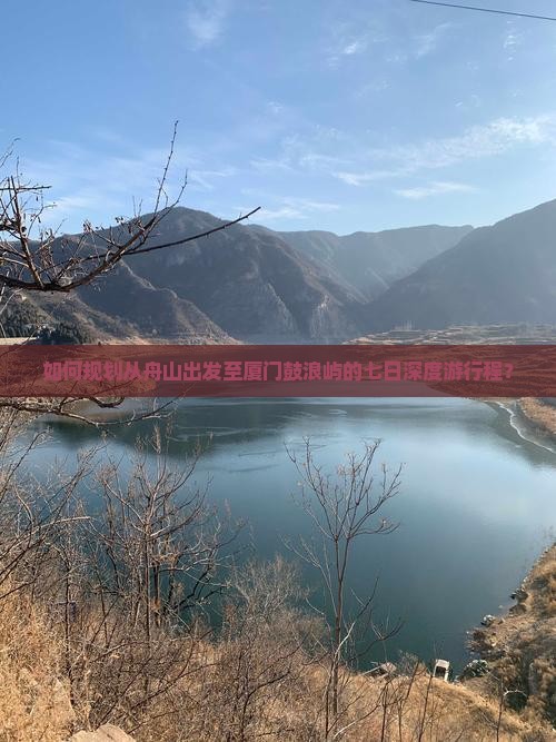 如何规划从舟山出发至厦门鼓浪屿的七日深度游行程？