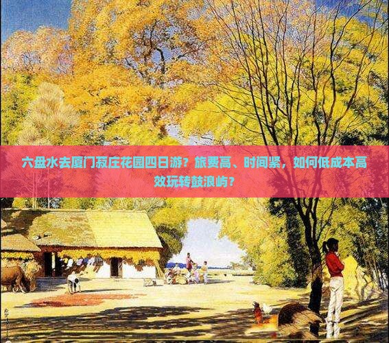 六盘水去厦门菽庄花园四日游？旅费高、时间紧，如何低成本高效玩转鼓浪屿？
