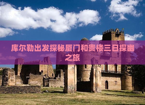库尔勒出发探秘厦门和贵楼三日探幽之旅