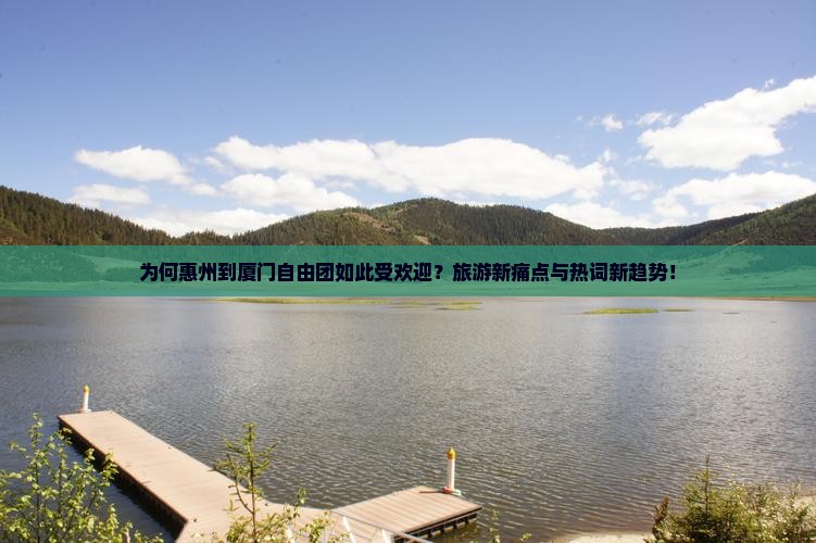 为何惠州到厦门自由团如此受欢迎？旅游新痛点与热词新趋势！
