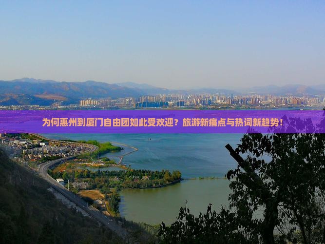 为何惠州到厦门自由团如此受欢迎？旅游新痛点与热词新趋势！