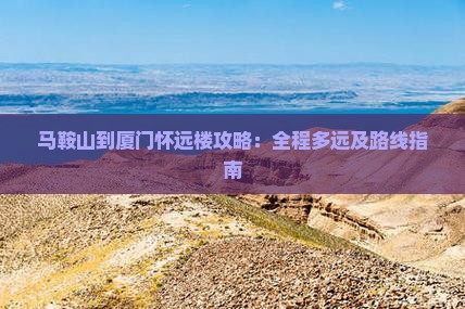 马鞍山到厦门怀远楼攻略：全程多远及路线指南