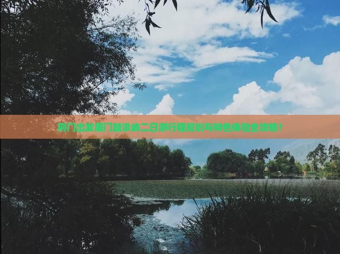 荆门出发厦门鼓浪屿二日游行程规划与特色体验全攻略？