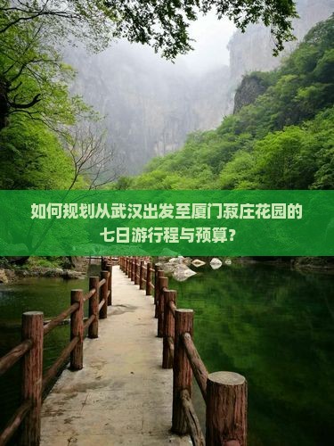 如何规划从武汉出发至厦门菽庄花园的七日游行程与预算？