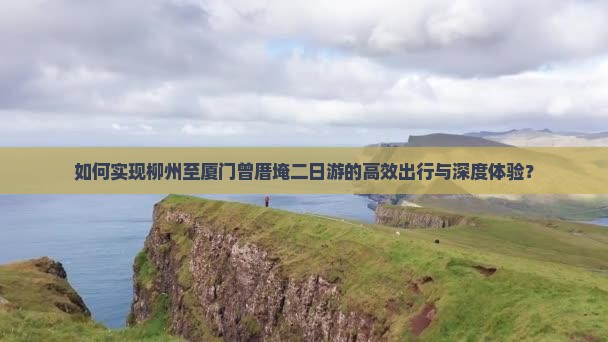 如何实现柳州至厦门曾厝埯二日游的高效出行与深度体验？