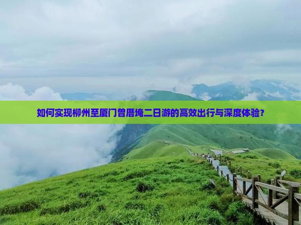 如何实现柳州至厦门曾厝埯二日游的高效出行与深度体验？