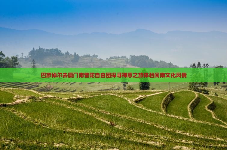 巴彦倬尔去厦门南普陀自由团探寻禅意之旅体验闽南文化风情