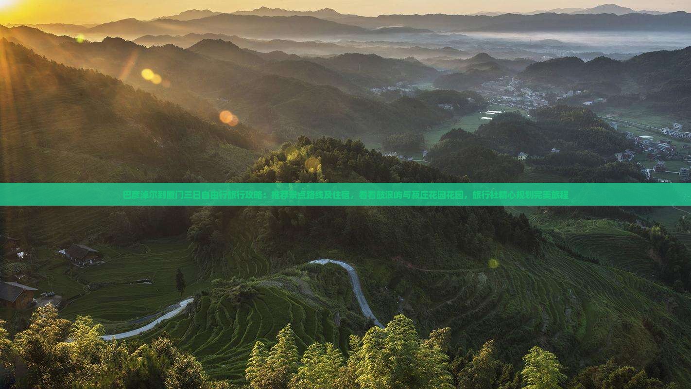 巴彦淖尔到厦门三日自由行旅行攻略：推荐景点路线及住宿，看看鼓浪屿与菽庄花园花园，旅行社精心规划完美旅程