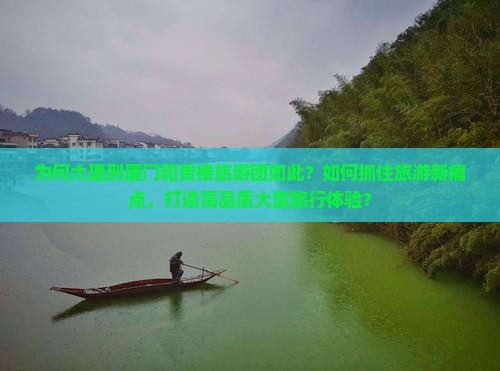 为何大理到厦门和贵楼旅游团如此？如何抓住旅游新痛点，打造高品质大型旅行体验？