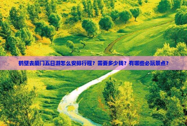 鹤壁去厦门五日游怎么安排行程？需要多少钱？有哪些必玩景点？