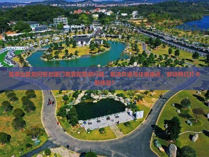 淮南出发如何规划厦门南普陀旅游行程，解决交通与住宿痛点，解锁网红打卡新体验？