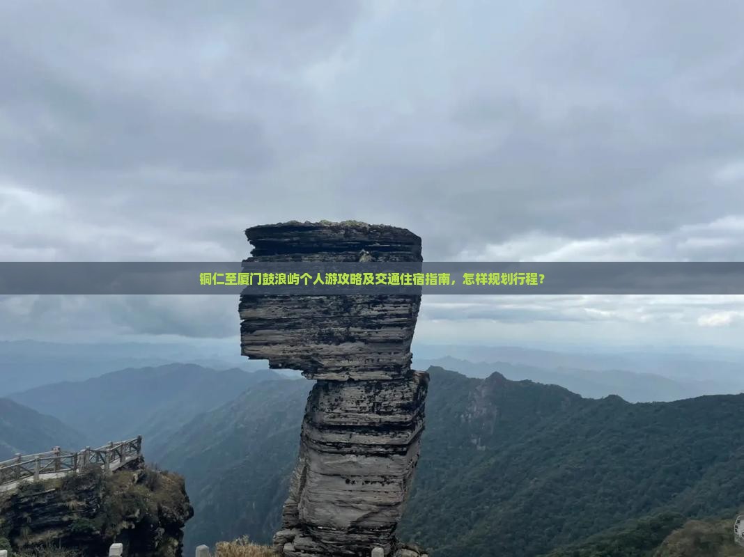 铜仁至厦门鼓浪屿个人游攻略及交通住宿指南，怎样规划行程？