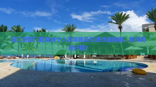 铜仁至厦门鼓浪屿个人游攻略及交通住宿指南，怎样规划行程？