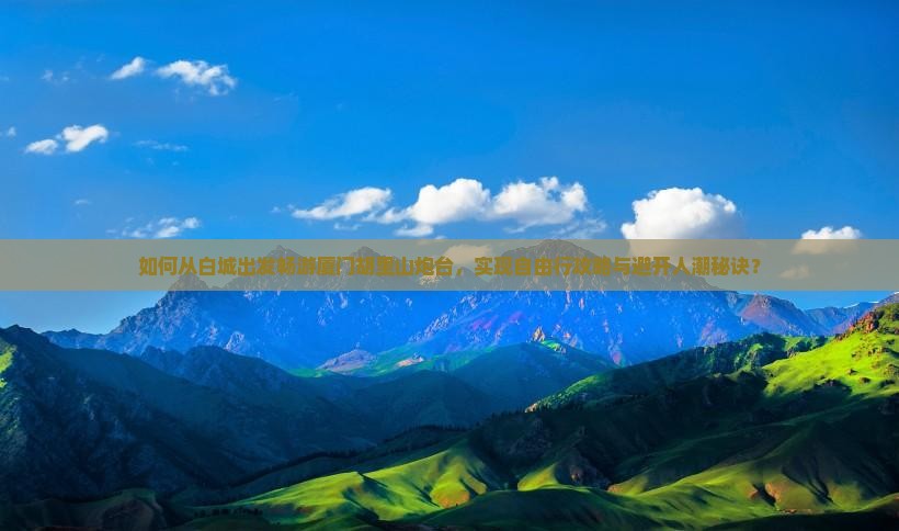 如何从白城出发畅游厦门胡里山炮台，实现自由行攻略与避开人潮秘诀？