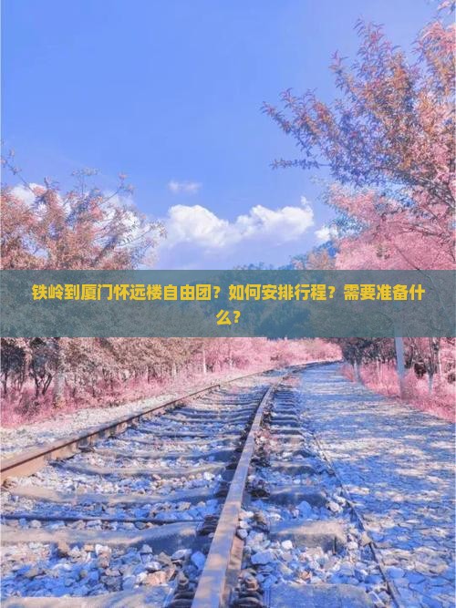 铁岭到厦门怀远楼自由团？如何安排行程？需要准备什么？