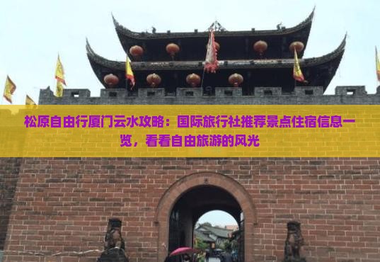 松原自由行厦门云水攻略：国际旅行社推荐景点住宿信息一览，看看自由旅游的风光