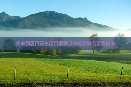 大丰到厦门云水谣门票预订攻略及景点游览指南