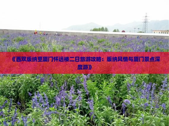 《西双版纳至厦门怀远楼二日旅游攻略：版纳风情与厦门景点深度游》