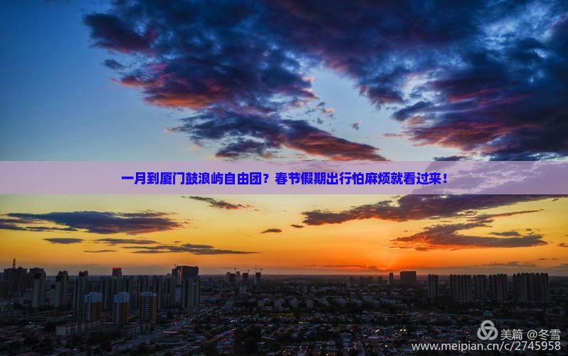 一月到厦门鼓浪屿自由团？春节假期出行怕麻烦就看过来！