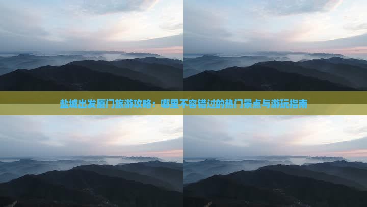 盐城出发厦门旅游攻略：哪里不容错过的热门景点与游玩指南