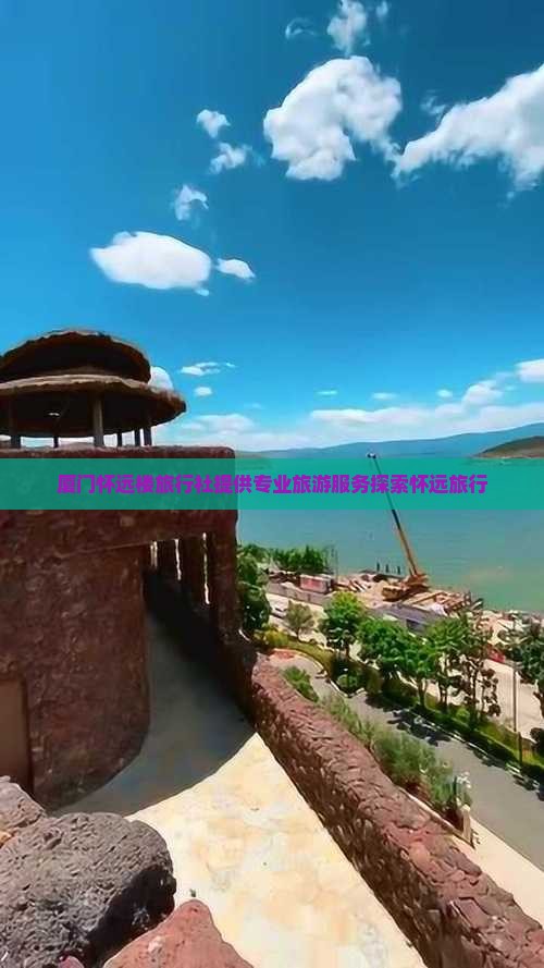 厦门怀远楼旅行社提供专业旅游服务探索怀远旅行
