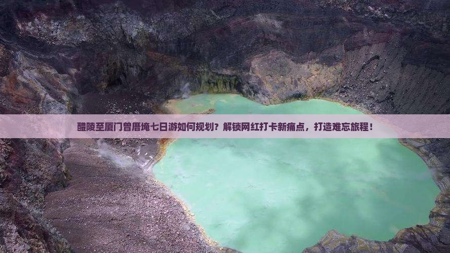 醴陵至厦门曾厝埯七日游如何规划？解锁网红打卡新痛点，打造难忘旅程！