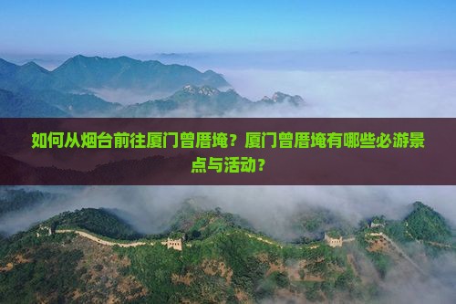 如何从烟台前往厦门曾厝埯？厦门曾厝埯有哪些必游景点与活动？