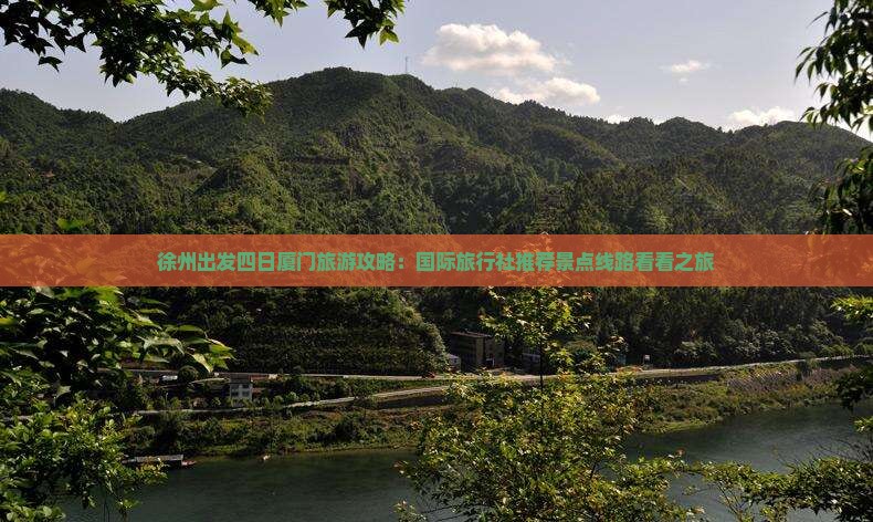 徐州出发四日厦门旅游攻略：国际旅行社推荐景点线路看看之旅