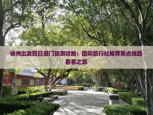 徐州出发四日厦门旅游攻略：国际旅行社推荐景点线路看看之旅